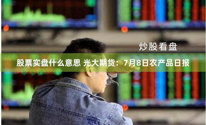 股票实盘什么意思 光大期货：7月8日农产品日报