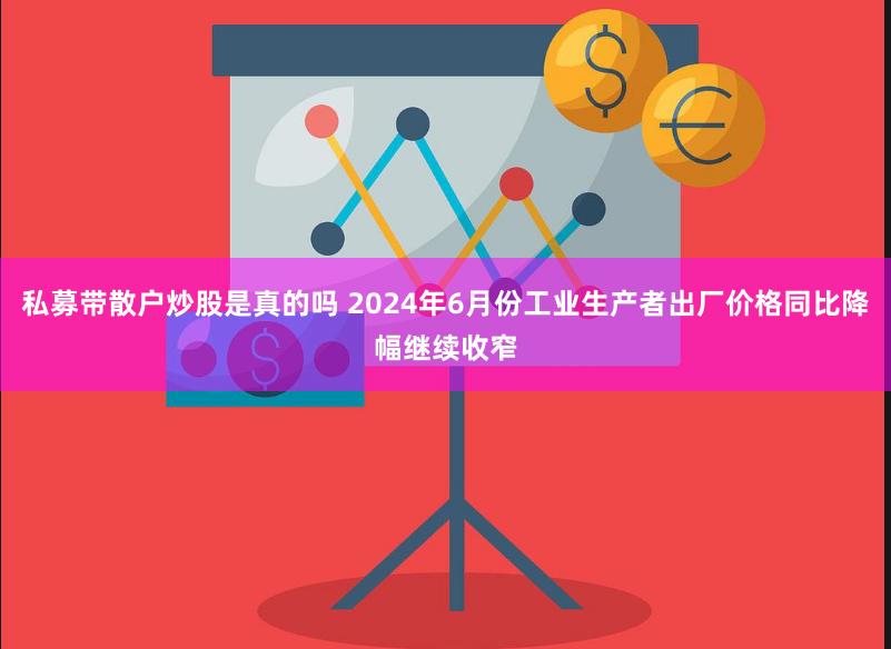 私募带散户炒股是真的吗 2024年6月份工业生产者出厂价格同比降幅继续收窄