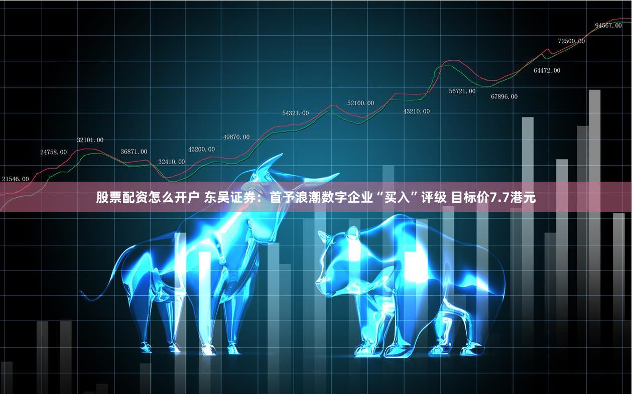 股票配资怎么开户 东吴证券：首予浪潮数字企业“买入”评级 目标价7.7港元