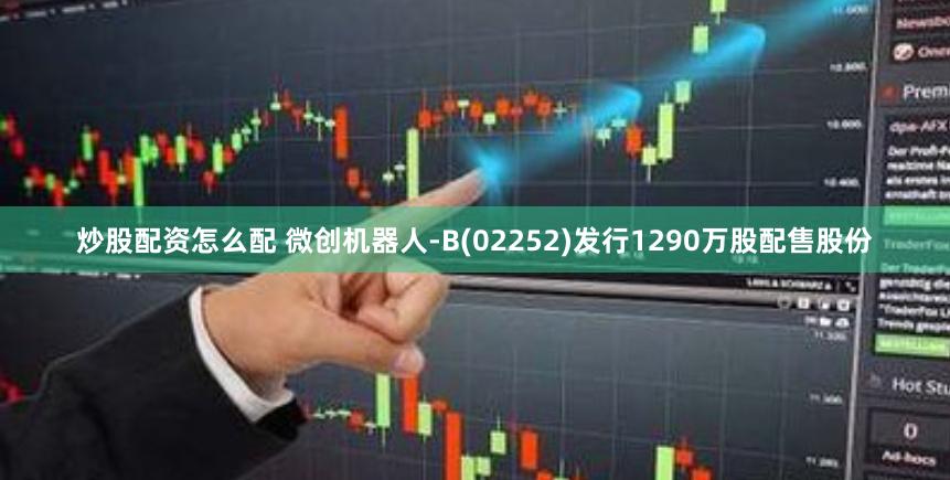 炒股配资怎么配 微创机器人-B(02252)发行1290万股配售股份