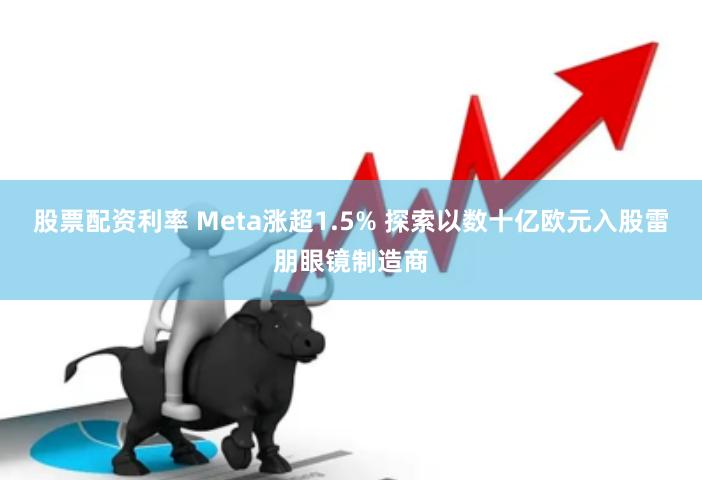 股票配资利率 Meta涨超1.5% 探索以数十亿欧元入股雷朋眼镜制造商