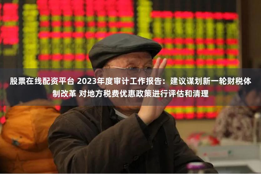 股票在线配资平台 2023年度审计工作报告：建议谋划新一轮财税体制改革 对地方税费优惠政策进行评估和清理