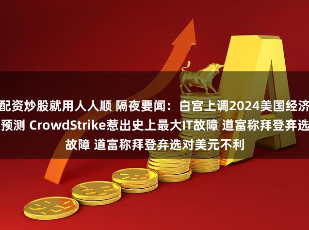 配资炒股就用人人顺 隔夜要闻：白宫上调2024美国经济增长和通胀预测 CrowdStrike惹出史上最大IT故障 道富称拜登弃选对美元不利