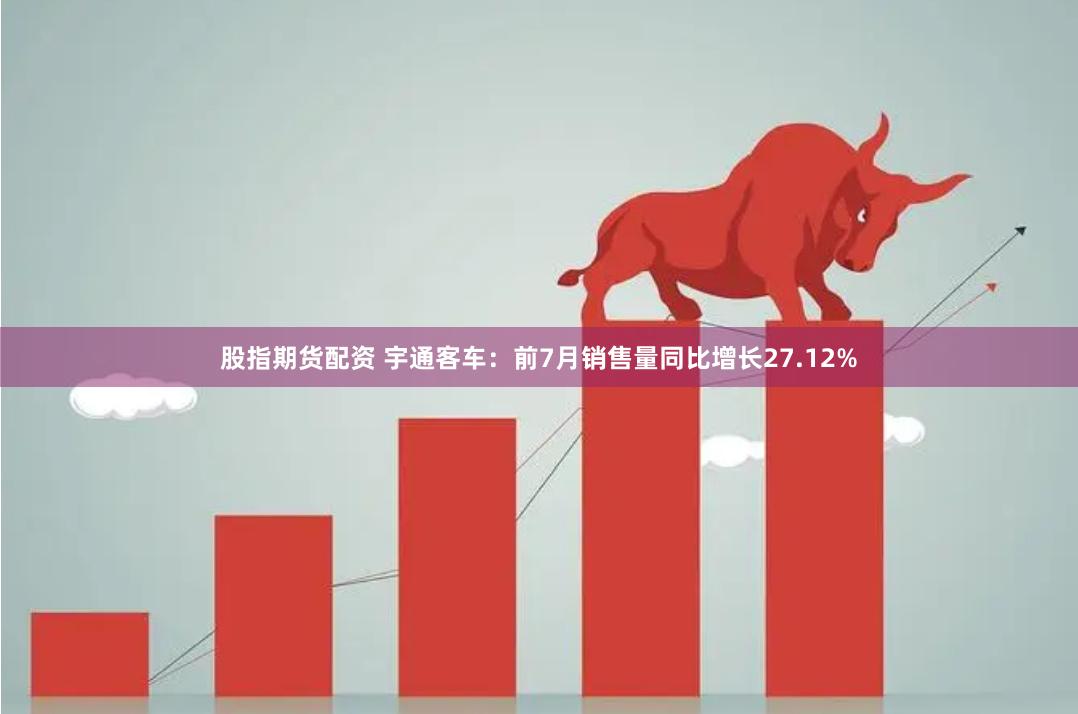 股指期货配资 宇通客车：前7月销售量同比增长27.12%