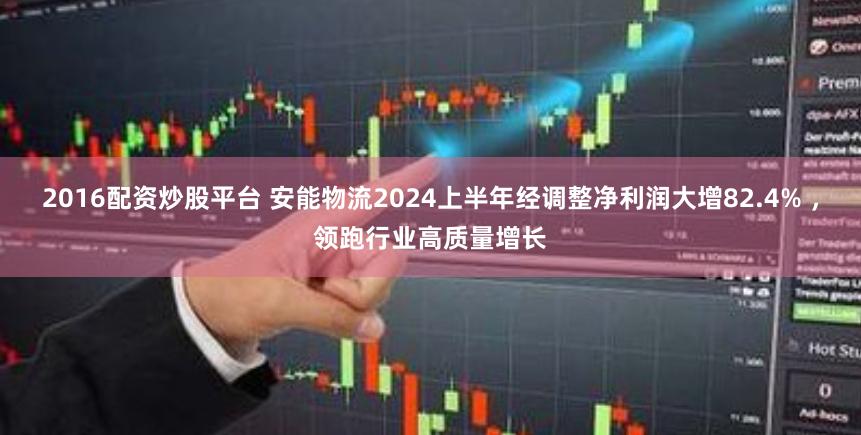 2016配资炒股平台 安能物流2024上半年经调整净利润大增82.4% ，领跑行业高质量增长