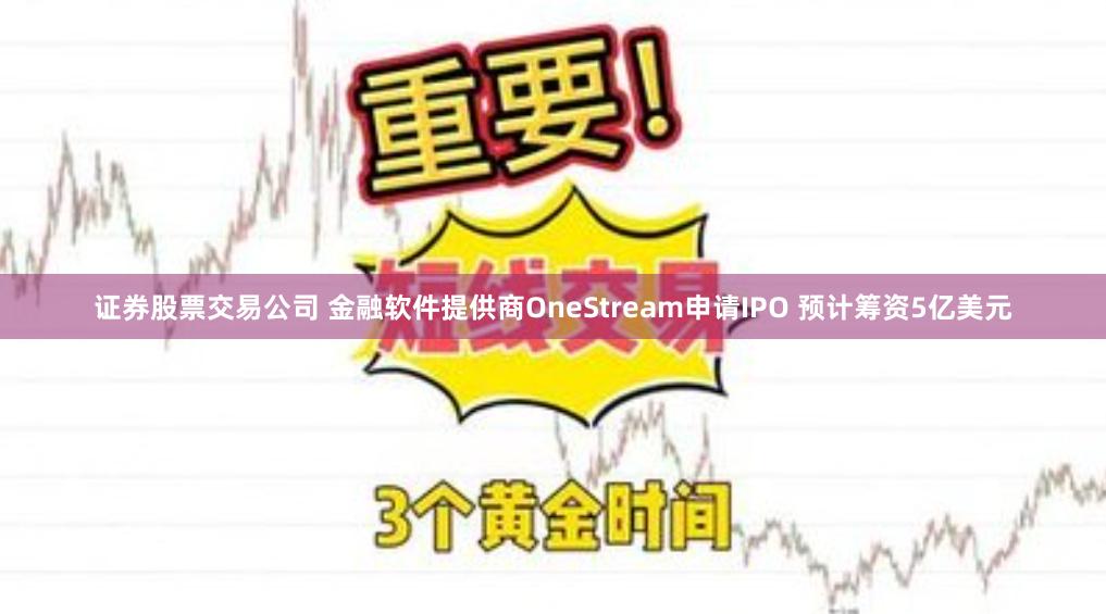 证券股票交易公司 金融软件提供商OneStream申请IPO 预计筹资5亿美元