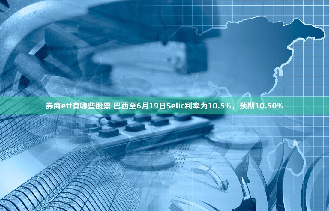 券商etf有哪些股票 巴西至6月19日Selic利率为10.5%，预期10.50%