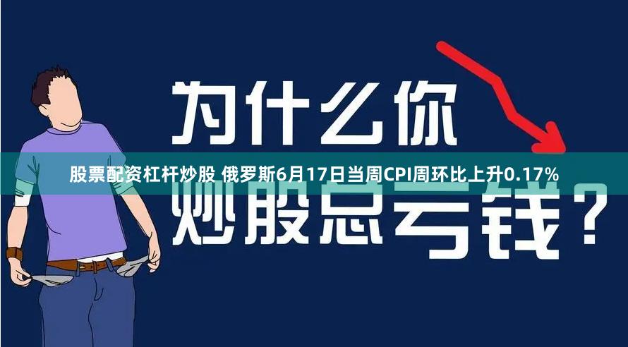 股票配资杠杆炒股 俄罗斯6月17日当周CPI周环比上升0.17%