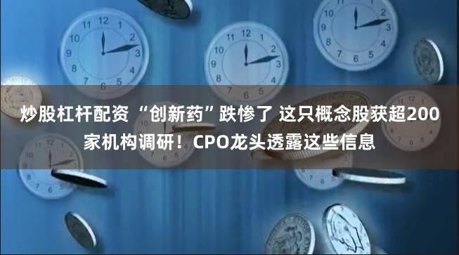 炒股杠杆配资 “创新药”跌惨了 这只概念股获超200家机构调研！CPO龙头透露这些信息