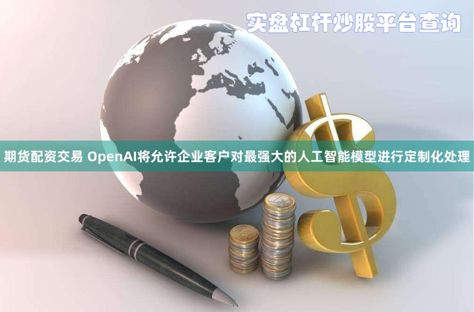 期货配资交易 OpenAI将允许企业客户对最强大的人工智能模型进行定制化处理