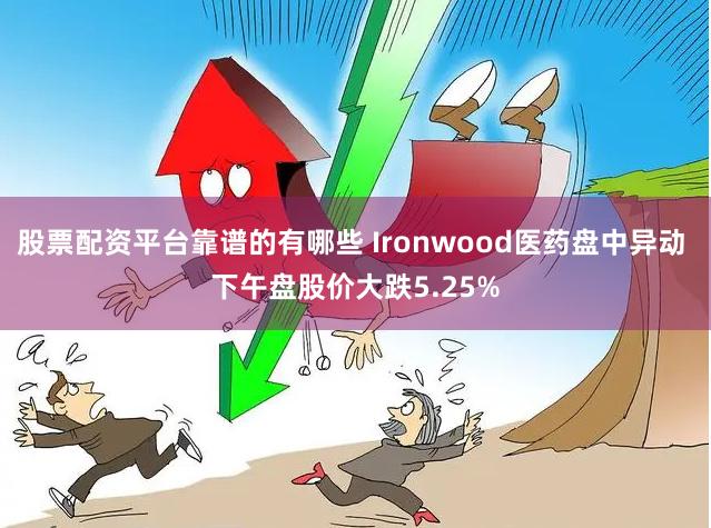 股票配资平台靠谱的有哪些 Ironwood医药盘中异动 下午盘股价大跌5.25%