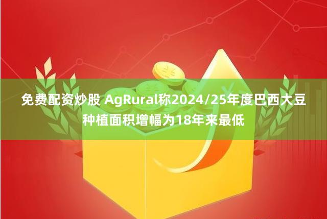 免费配资炒股 AgRural称2024/25年度巴西大豆种植面积增幅为18年来最低