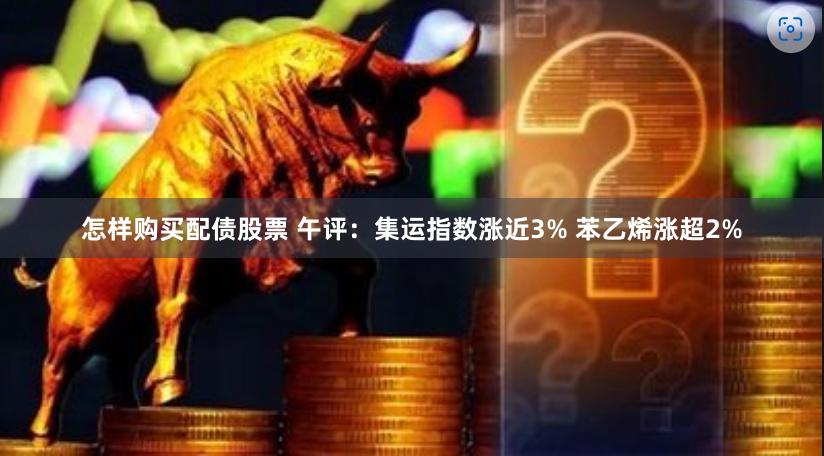 怎样购买配债股票 午评：集运指数涨近3% 苯乙烯涨超2%