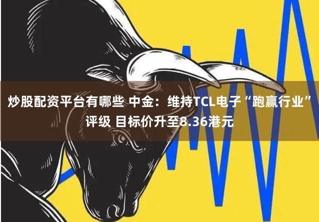 炒股配资平台有哪些 中金：维持TCL电子“跑赢行业”评级 目标价升至8.36港元