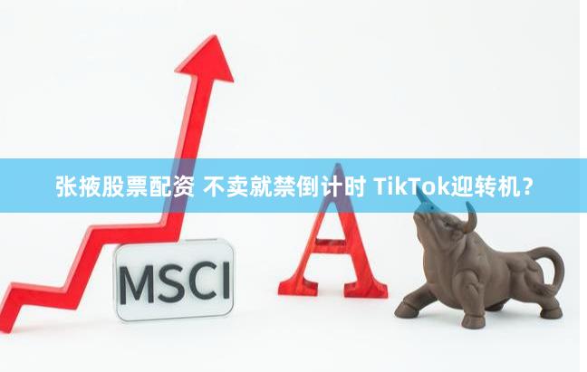 张掖股票配资 不卖就禁倒计时 TikTok迎转机？