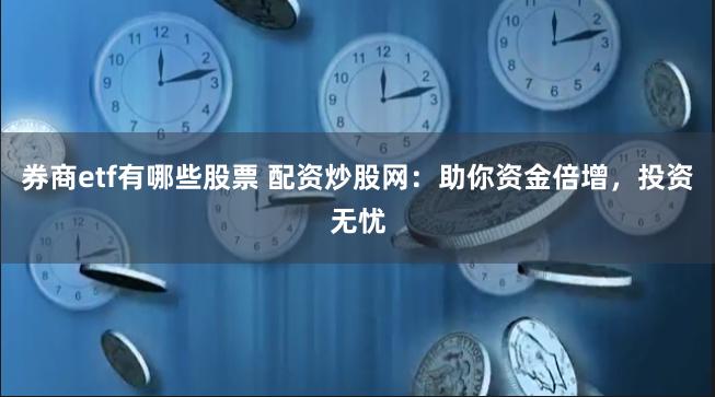 券商etf有哪些股票 配资炒股网：助你资金倍增，投资无忧