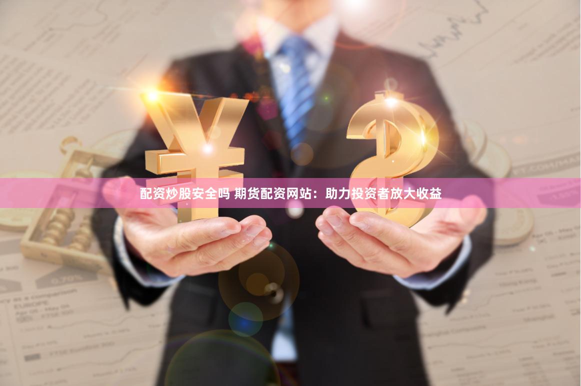 配资炒股安全吗 期货配资网站：助力投资者放大收益