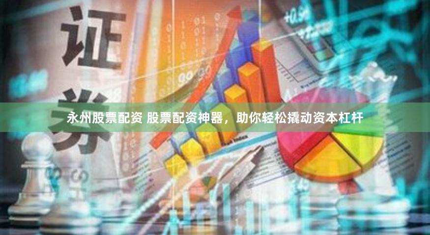 永州股票配资 股票配资神器，助你轻松撬动资本杠杆