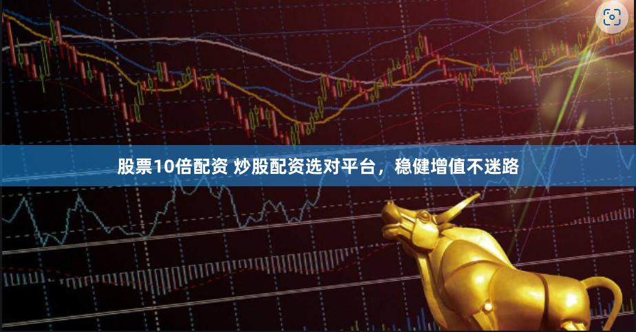 股票10倍配资 炒股配资选对平台，稳健增值不迷路