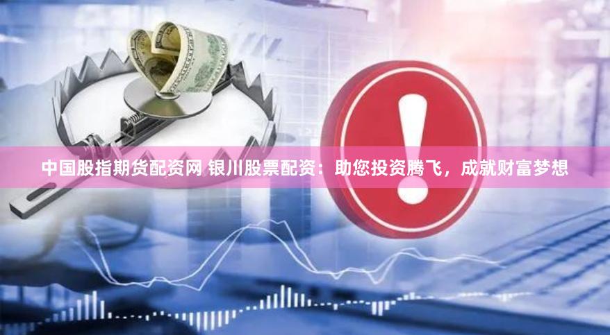 中国股指期货配资网 银川股票配资：助您投资腾飞，成就财富梦想