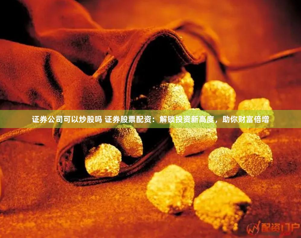 证券公司可以炒股吗 证券股票配资：解锁投资新高度，助你财富倍增