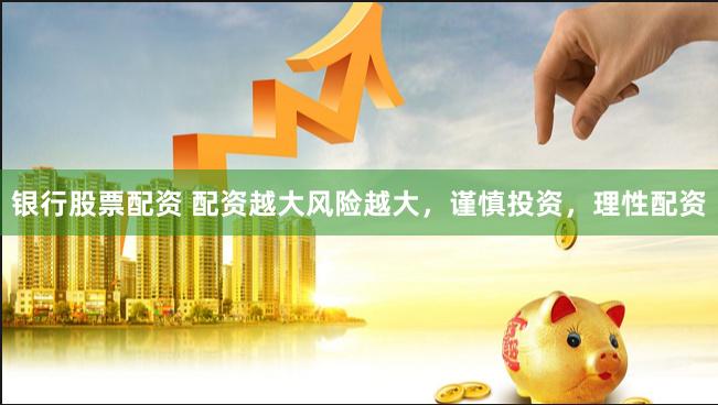 银行股票配资 配资越大风险越大，谨慎投资，理性配资