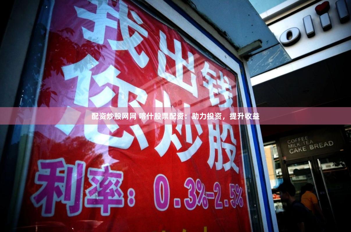 配资炒股网网 喀什股票配资：助力投资，提升收益