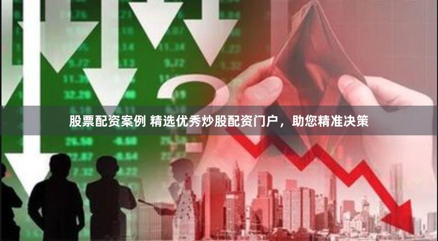 股票配资案例 精选优秀炒股配资门户，助您精准决策