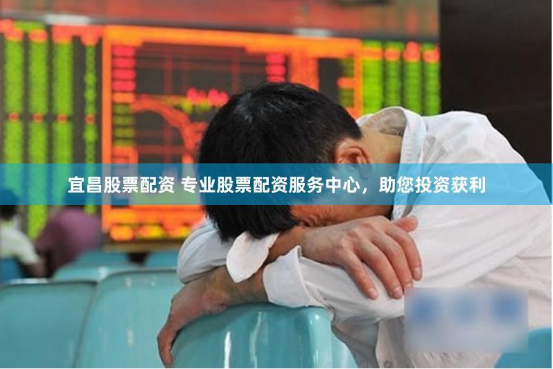 宜昌股票配资 专业股票配资服务中心，助您投资获利