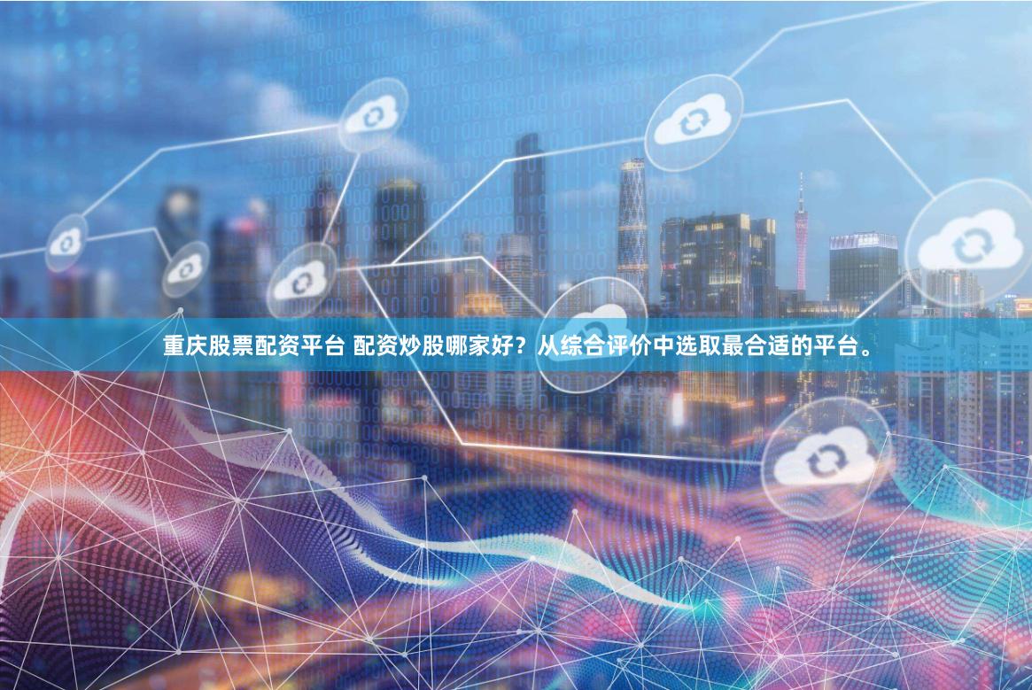 重庆股票配资平台 配资炒股哪家好？从综合评价中选取最合适的平台。