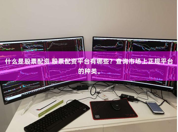 什么是股票配资 股票配资平台有哪些？查询市场上正规平台的种类。