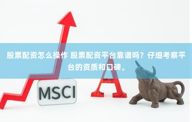 股票配资怎么操作 股票配资平台靠谱吗？仔细考察平台的资质和口碑。