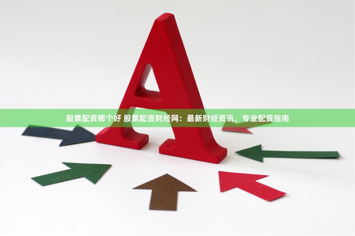 股票配资哪个好 股票配资财经网：最新财经资讯，专业配资指南