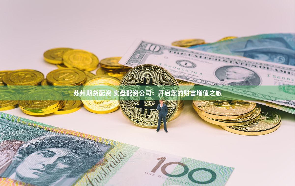 苏州期货配资 实盘配资公司：开启您的财富增值之旅