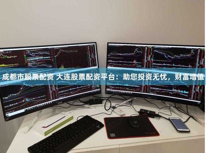 成都市股票配资 大连股票配资平台：助您投资无忧，财富增值