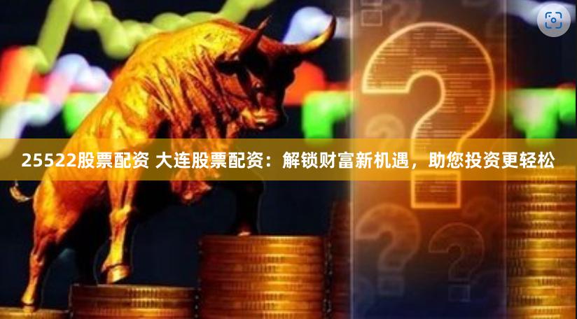 25522股票配资 大连股票配资：解锁财富新机遇，助您投资更轻松