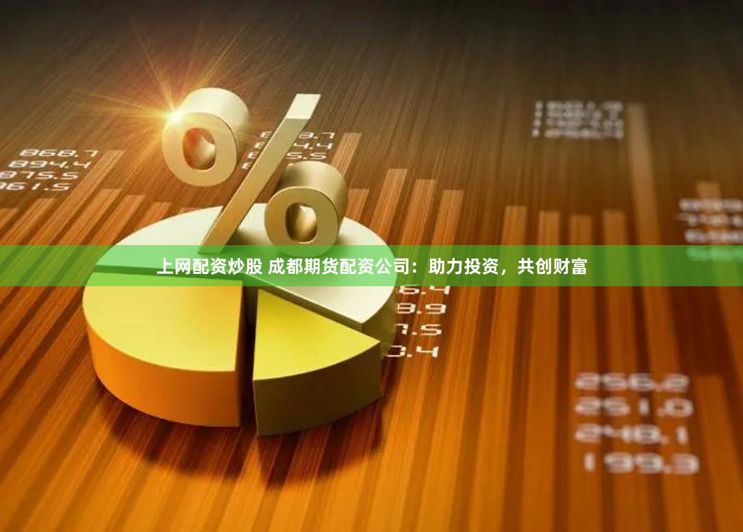 上网配资炒股 成都期货配资公司：助力投资，共创财富