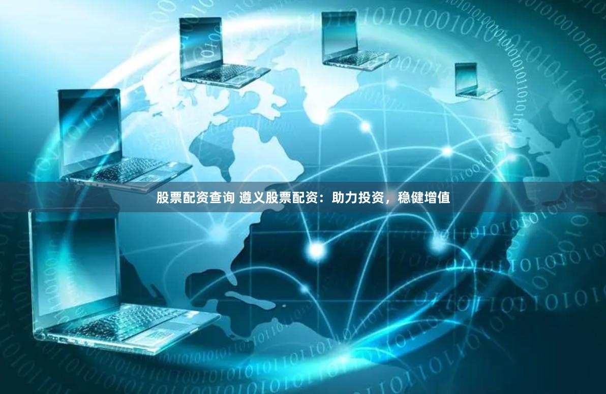 股票配资查询 遵义股票配资：助力投资，稳健增值