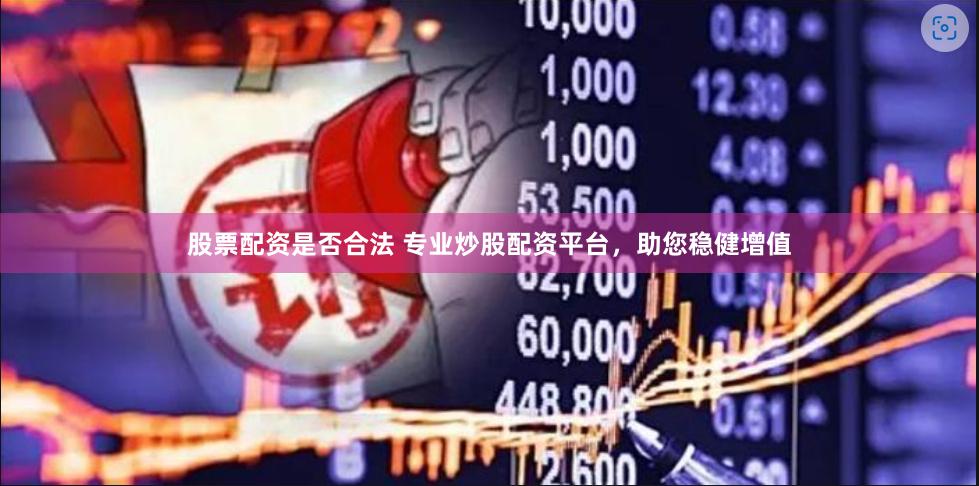 股票配资是否合法 专业炒股配资平台，助您稳健增值