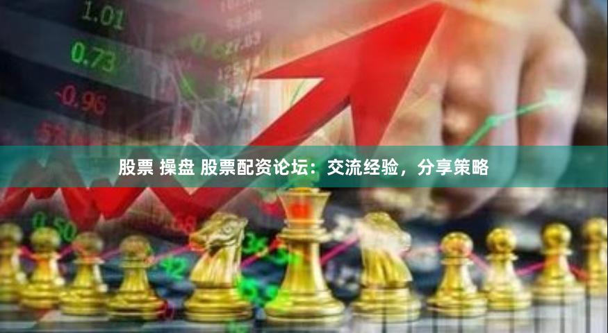 股票 操盘 股票配资论坛：交流经验，分享策略
