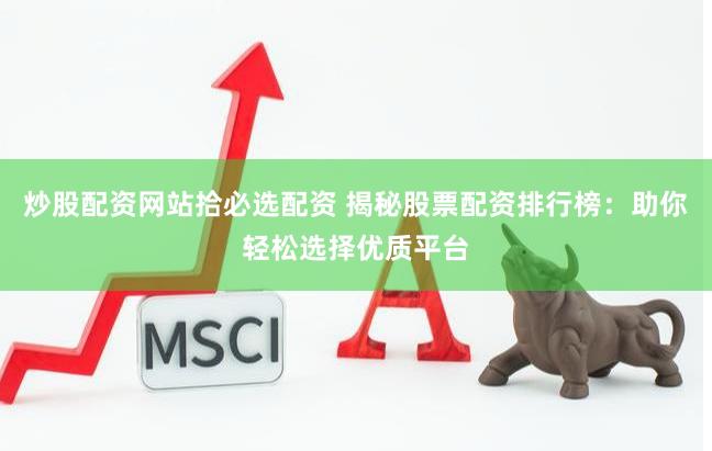 炒股配资网站拾必选配资 揭秘股票配资排行榜：助你轻松选择优质平台