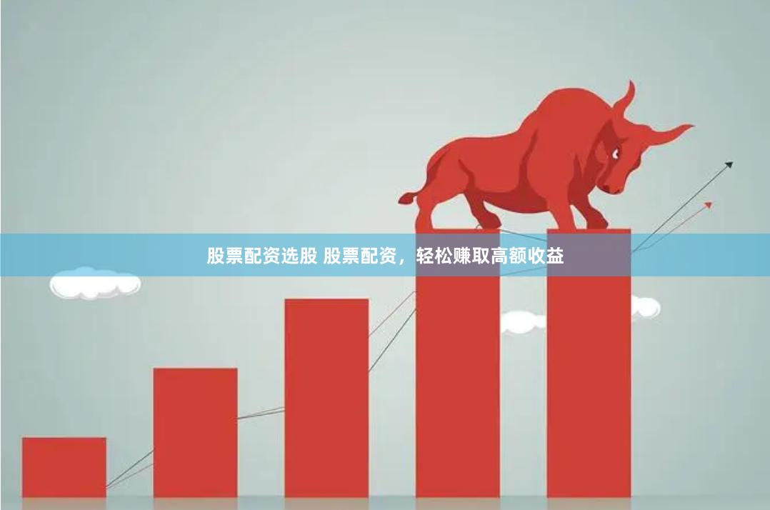股票配资选股 股票配资，轻松赚取高额收益