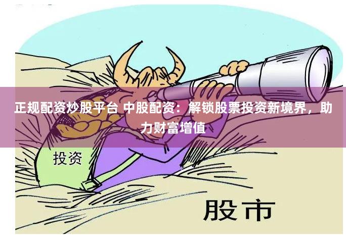 正规配资炒股平台 中股配资：解锁股票投资新境界，助力财富增值