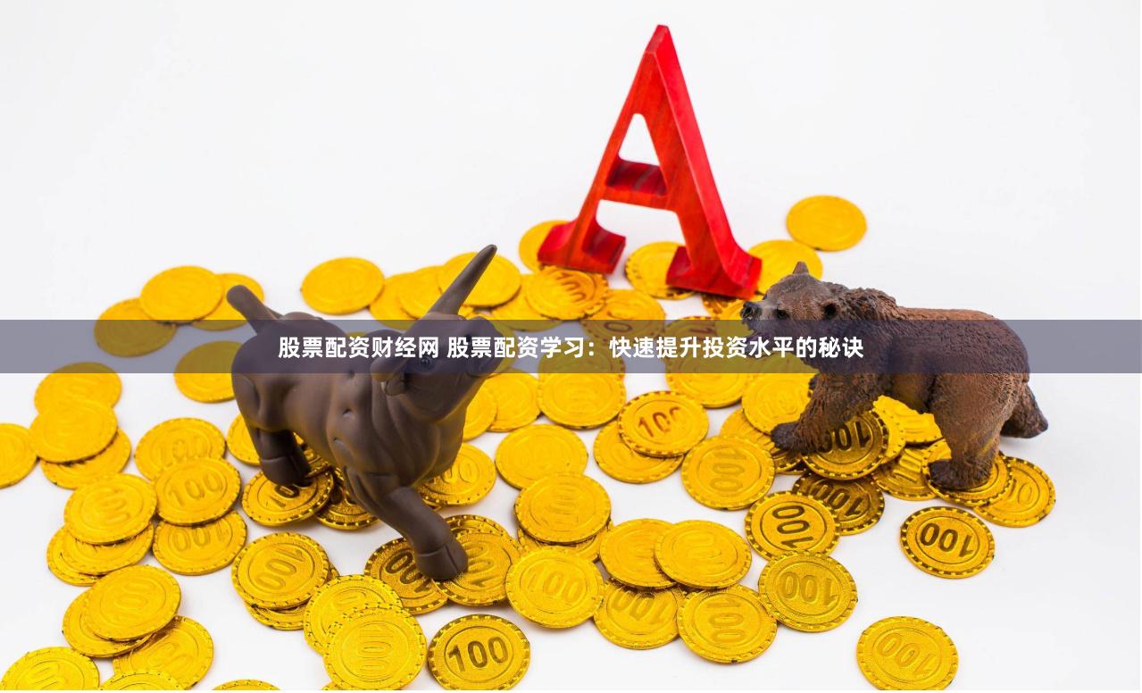 股票配资财经网 股票配资学习：快速提升投资水平的秘诀