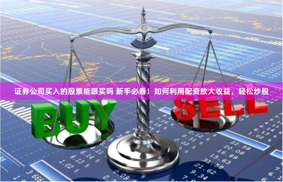 证券公司买入的股票能跟买吗 新手必看！如何利用配资放大收益，轻松炒股