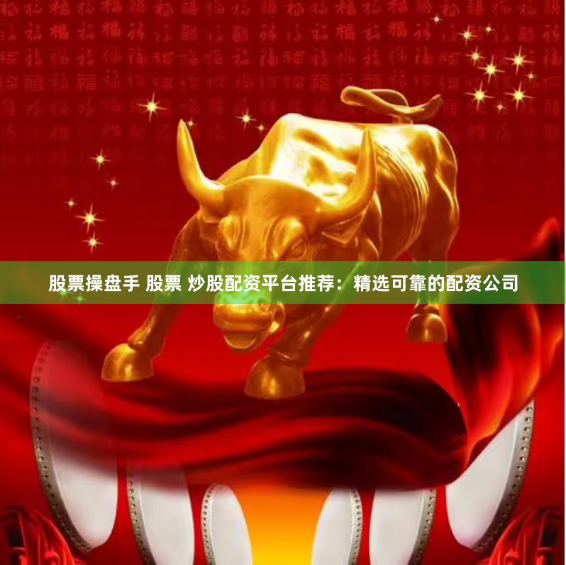 股票操盘手 股票 炒股配资平台推荐：精选可靠的配资公司