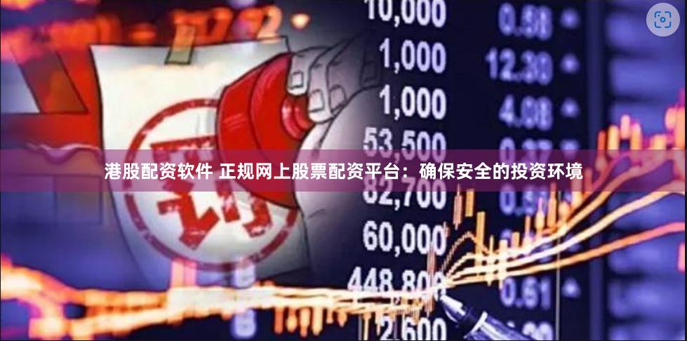 港股配资软件 正规网上股票配资平台：确保安全的投资环境