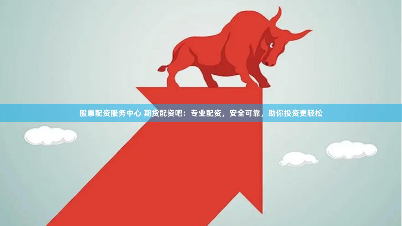 股票配资服务中心 期货配资吧：专业配资，安全可靠，助你投资更轻松