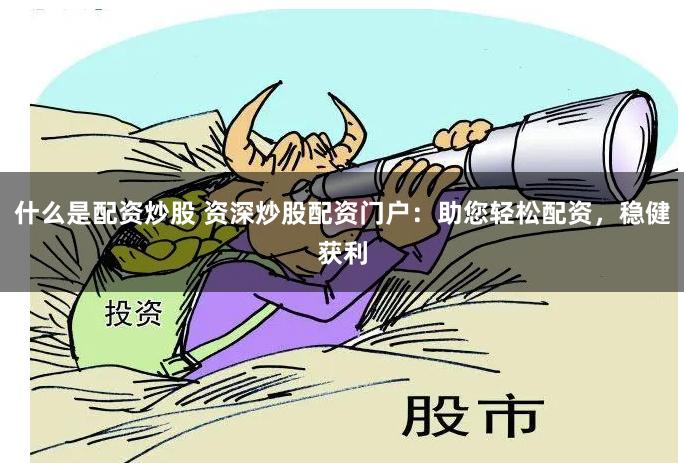 什么是配资炒股 资深炒股配资门户：助您轻松配资，稳健获利