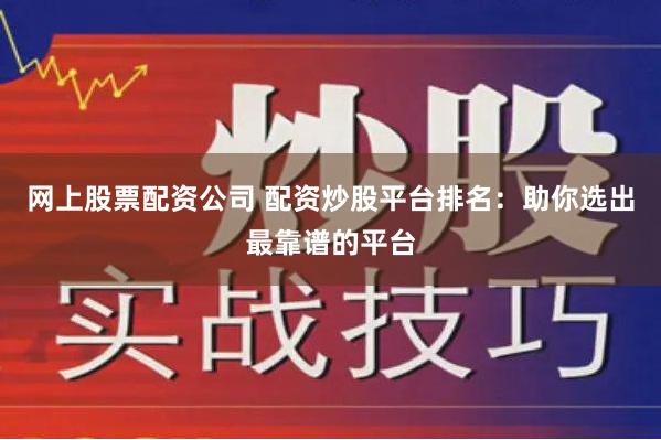 网上股票配资公司 配资炒股平台排名：助你选出最靠谱的平台